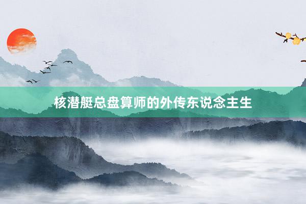 核潜艇总盘算师的外传东说念主生