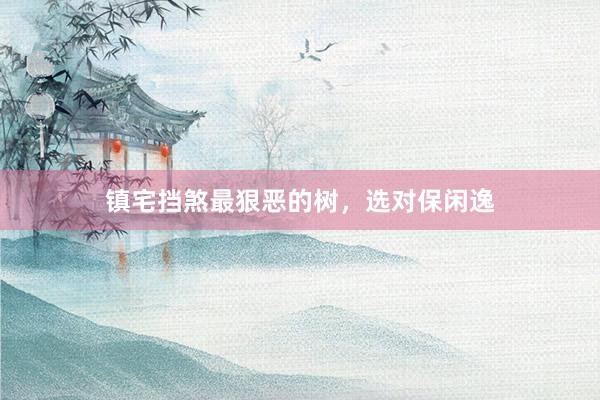 镇宅挡煞最狠恶的树，选对保闲逸