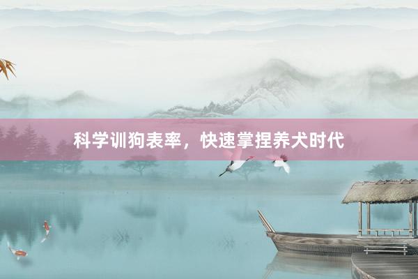 科学训狗表率，快速掌捏养犬时代