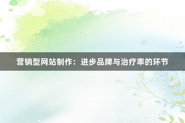 营销型网站制作：进步品牌与治疗率的环节